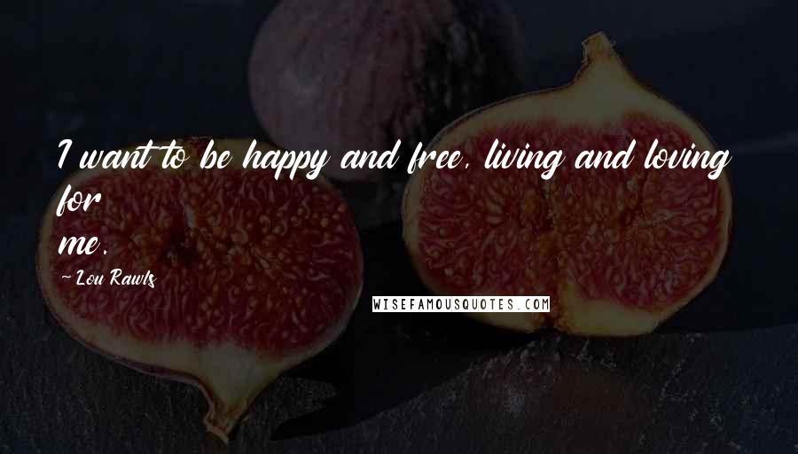 Lou Rawls Quotes: I want to be happy and free, living and loving for me.
