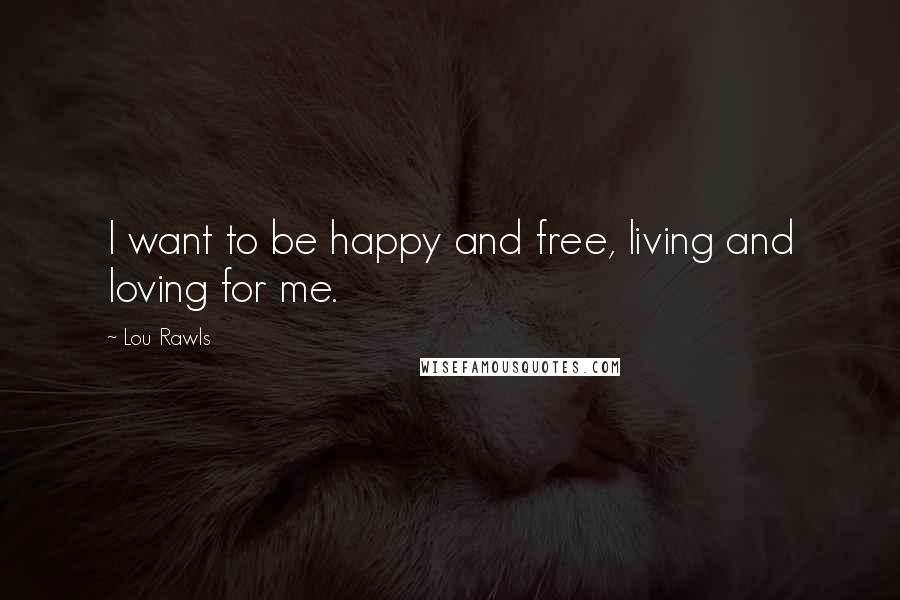 Lou Rawls Quotes: I want to be happy and free, living and loving for me.