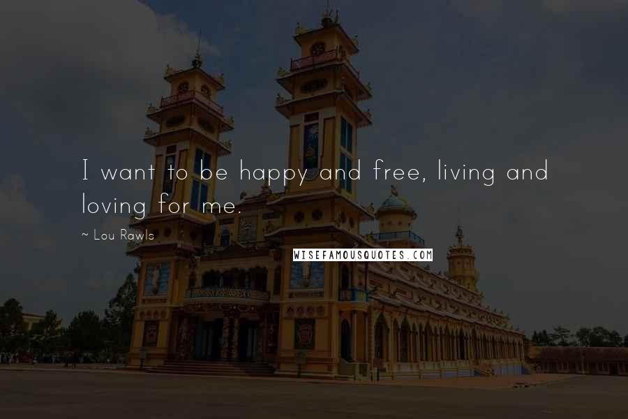Lou Rawls Quotes: I want to be happy and free, living and loving for me.