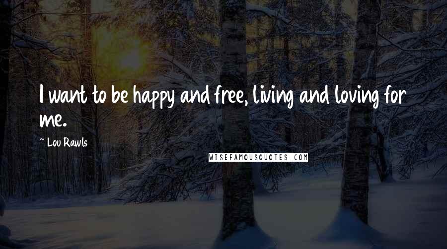 Lou Rawls Quotes: I want to be happy and free, living and loving for me.