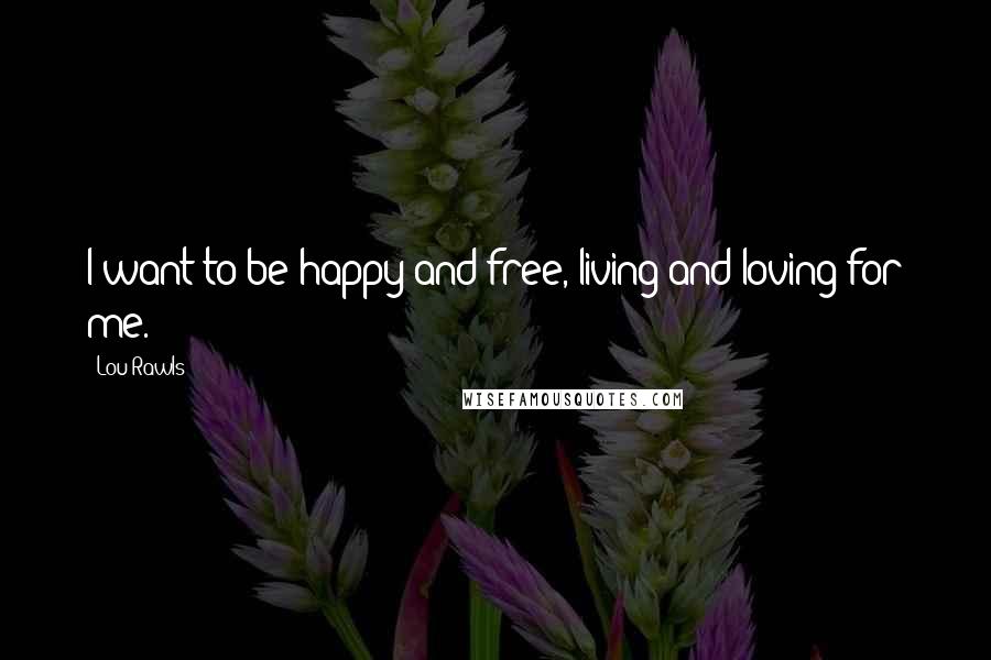 Lou Rawls Quotes: I want to be happy and free, living and loving for me.