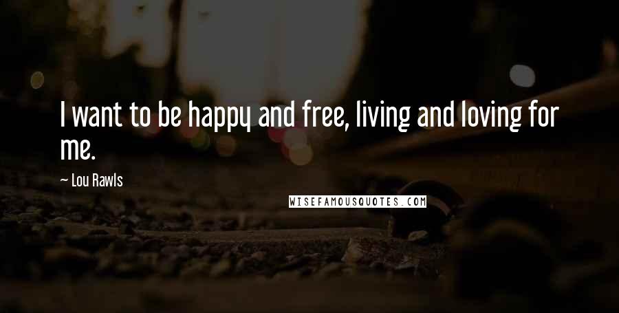 Lou Rawls Quotes: I want to be happy and free, living and loving for me.