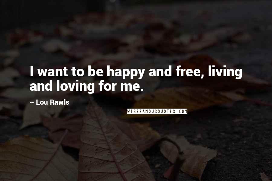 Lou Rawls Quotes: I want to be happy and free, living and loving for me.