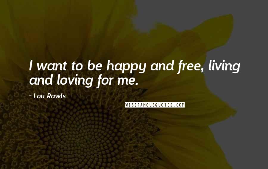 Lou Rawls Quotes: I want to be happy and free, living and loving for me.