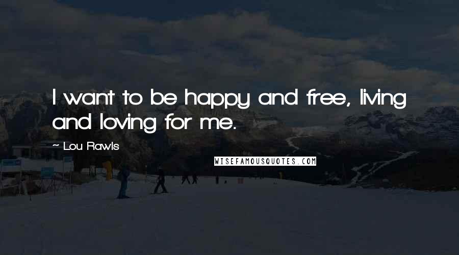 Lou Rawls Quotes: I want to be happy and free, living and loving for me.