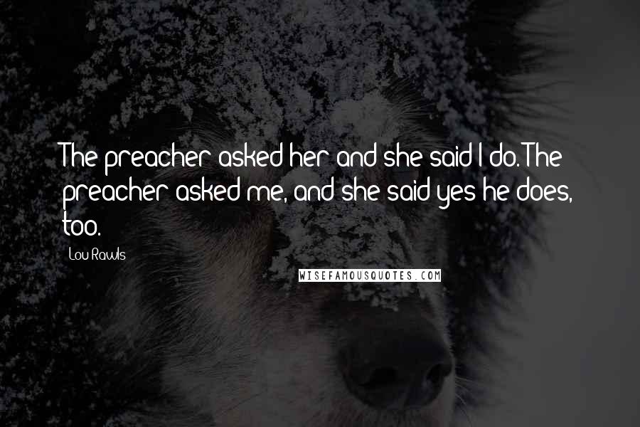 Lou Rawls Quotes: The preacher asked her and she said I do. The preacher asked me, and she said yes he does, too.