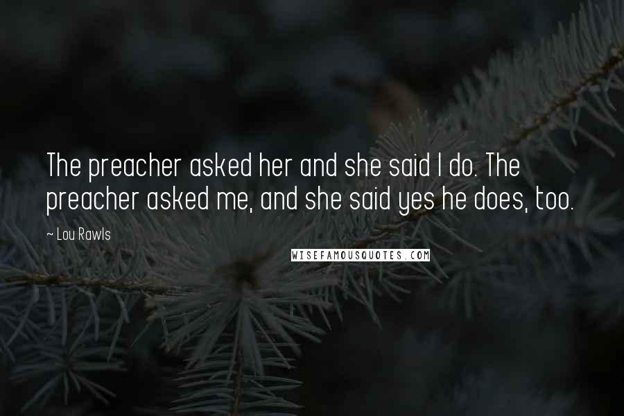 Lou Rawls Quotes: The preacher asked her and she said I do. The preacher asked me, and she said yes he does, too.