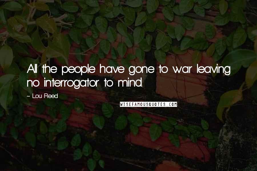 Lou Reed Quotes: All the people have gone to war leaving no interrogator to mind.
