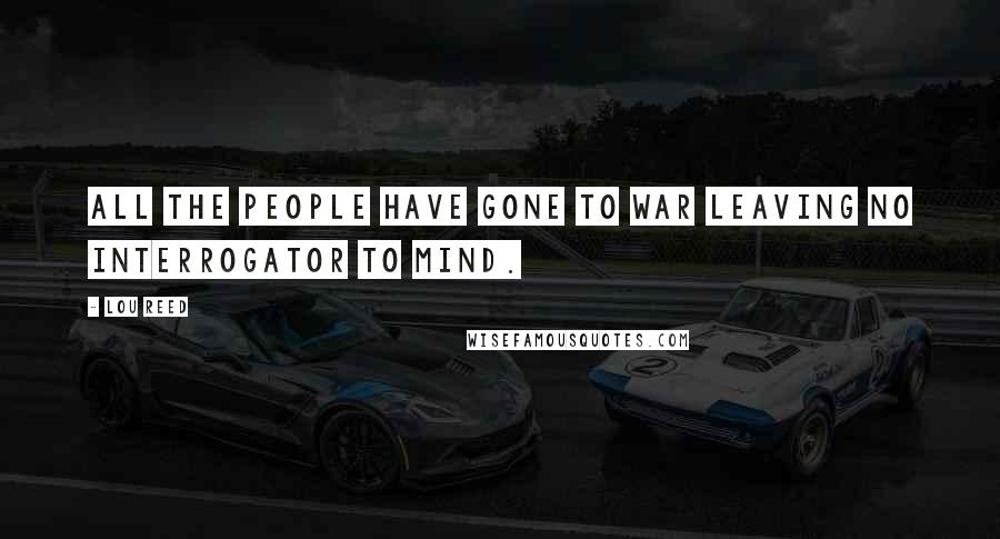 Lou Reed Quotes: All the people have gone to war leaving no interrogator to mind.