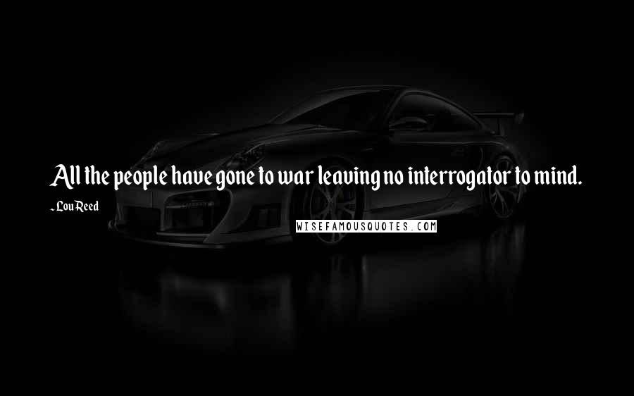 Lou Reed Quotes: All the people have gone to war leaving no interrogator to mind.