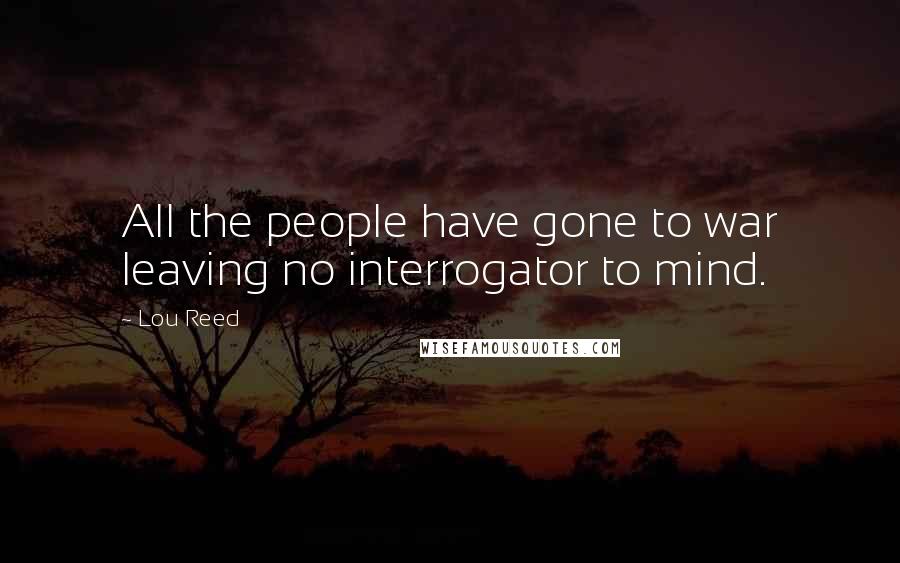 Lou Reed Quotes: All the people have gone to war leaving no interrogator to mind.