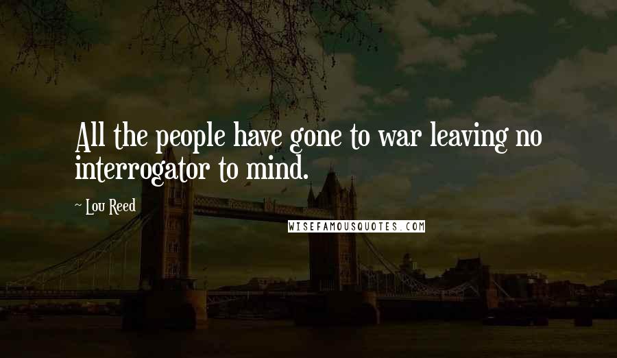 Lou Reed Quotes: All the people have gone to war leaving no interrogator to mind.