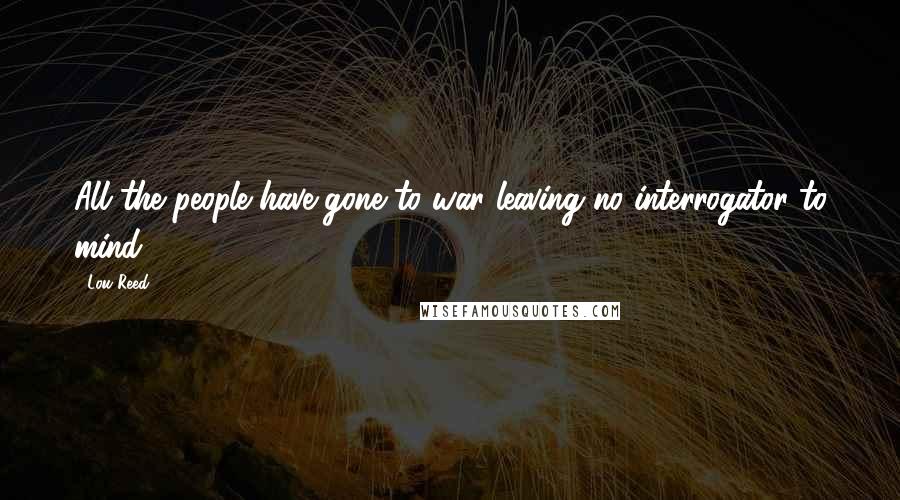 Lou Reed Quotes: All the people have gone to war leaving no interrogator to mind.