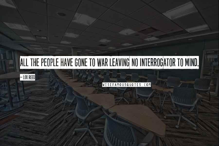 Lou Reed Quotes: All the people have gone to war leaving no interrogator to mind.