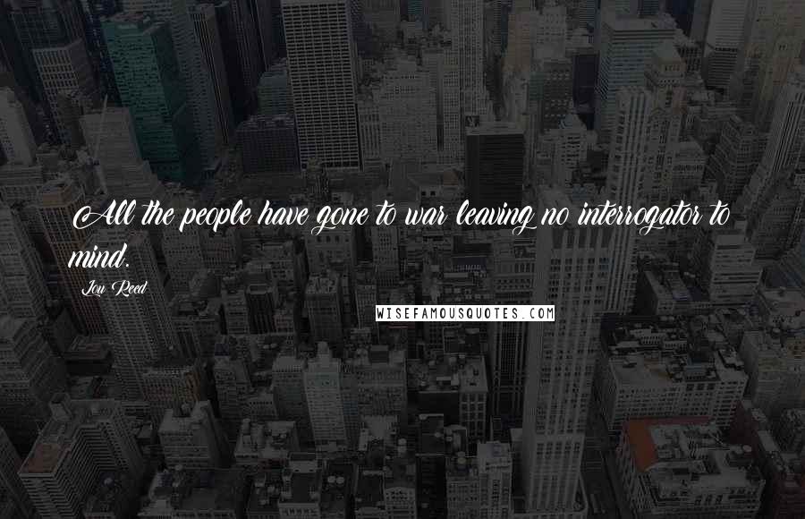 Lou Reed Quotes: All the people have gone to war leaving no interrogator to mind.