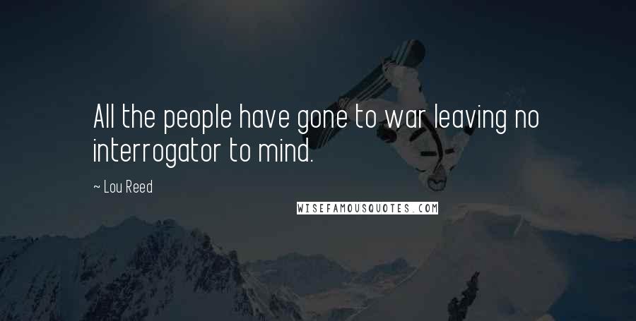 Lou Reed Quotes: All the people have gone to war leaving no interrogator to mind.