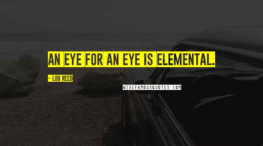 Lou Reed Quotes: An eye for an eye is elemental.