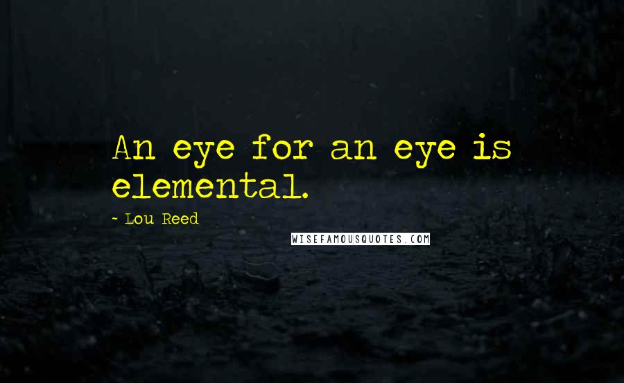 Lou Reed Quotes: An eye for an eye is elemental.