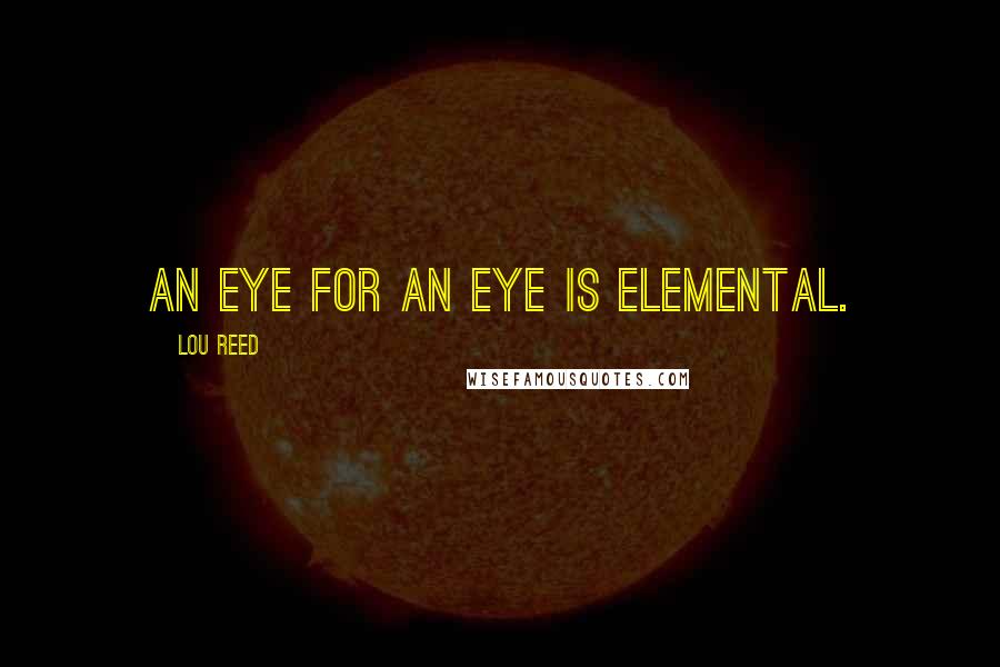 Lou Reed Quotes: An eye for an eye is elemental.