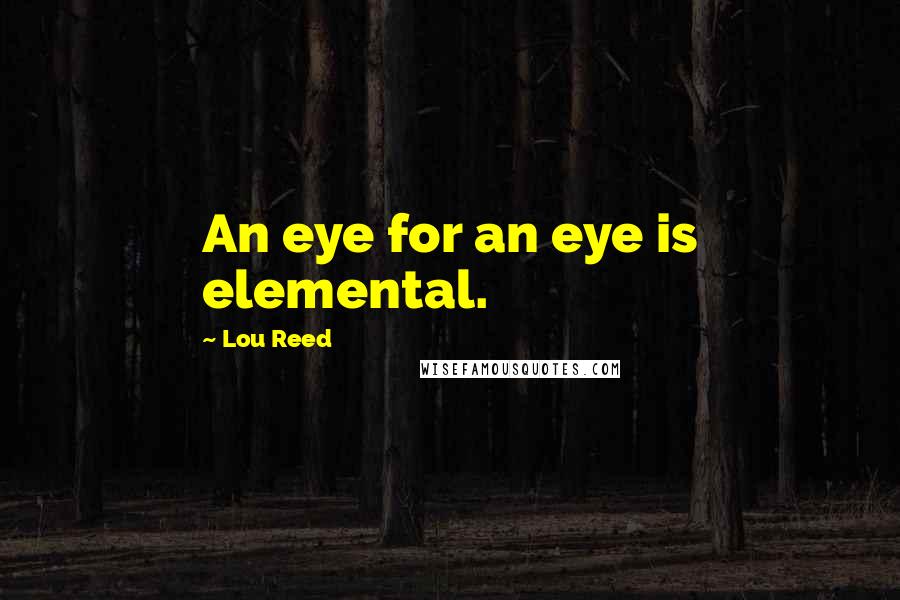 Lou Reed Quotes: An eye for an eye is elemental.