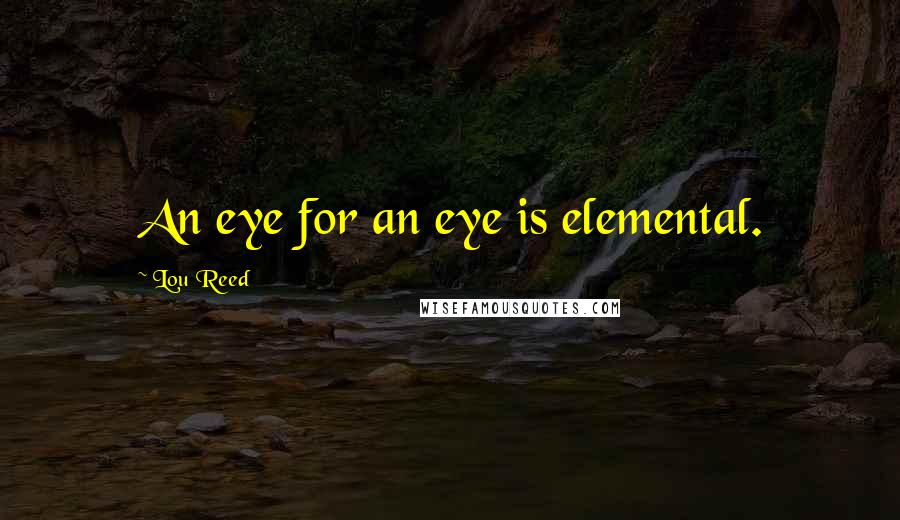 Lou Reed Quotes: An eye for an eye is elemental.