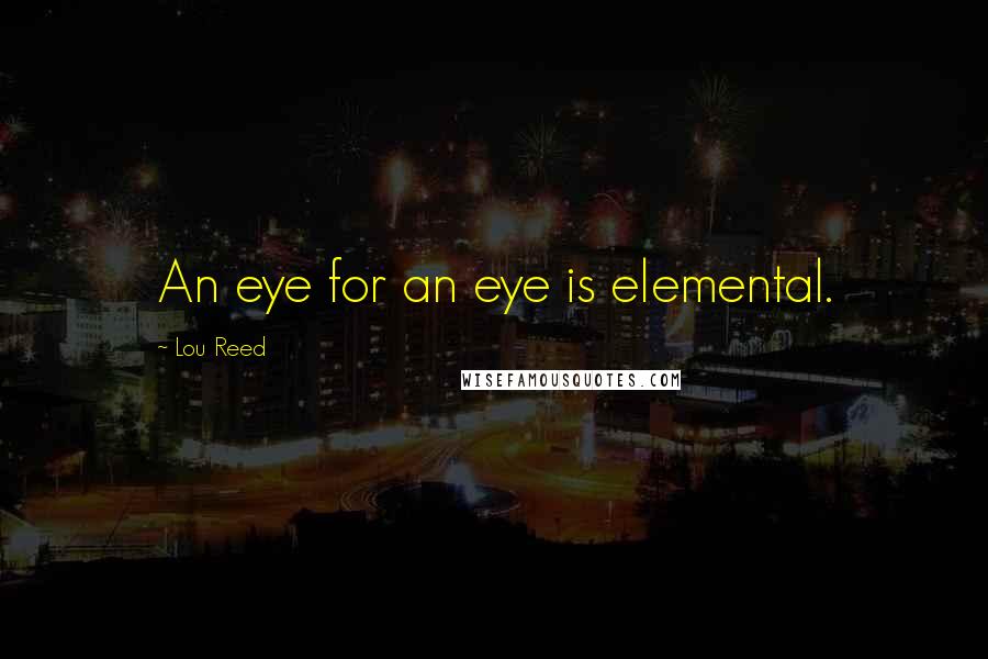 Lou Reed Quotes: An eye for an eye is elemental.