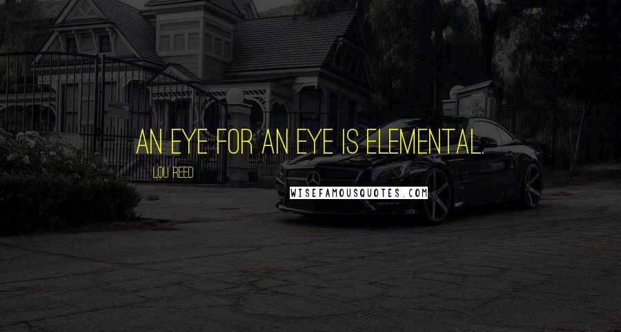 Lou Reed Quotes: An eye for an eye is elemental.