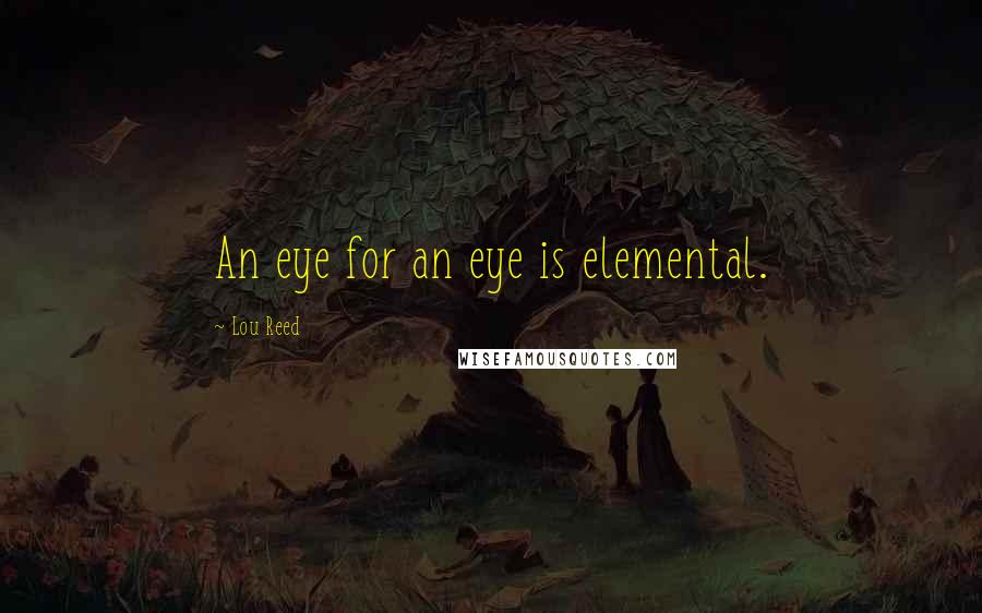 Lou Reed Quotes: An eye for an eye is elemental.