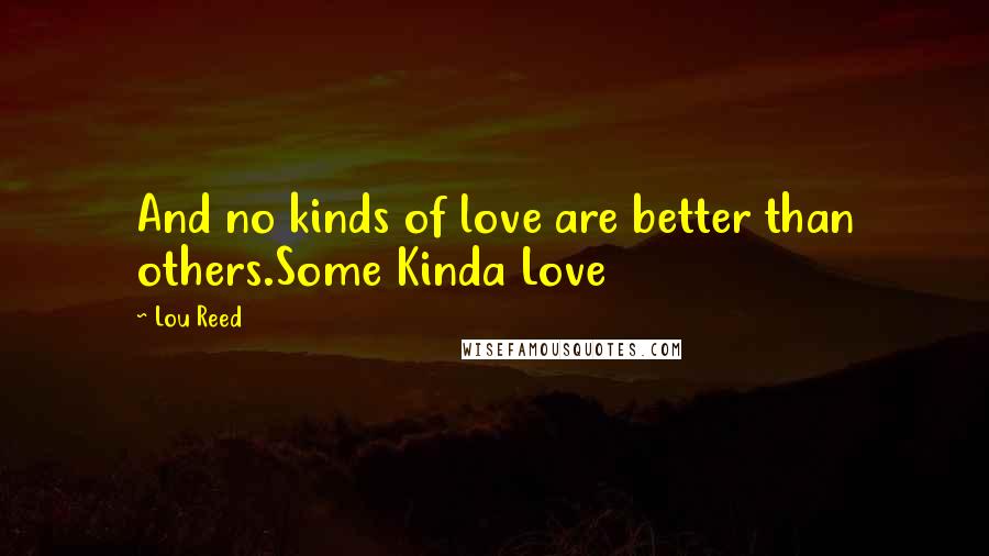 Lou Reed Quotes: And no kinds of love are better than others.Some Kinda Love