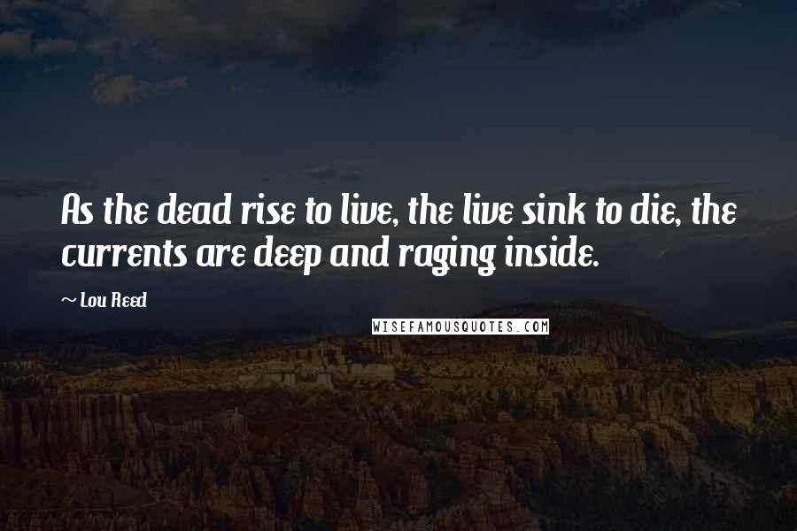 Lou Reed Quotes: As the dead rise to live, the live sink to die, the currents are deep and raging inside.