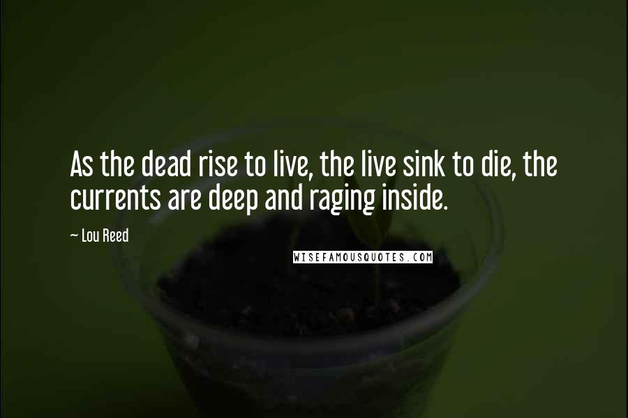 Lou Reed Quotes: As the dead rise to live, the live sink to die, the currents are deep and raging inside.