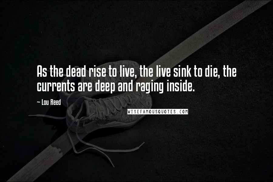 Lou Reed Quotes: As the dead rise to live, the live sink to die, the currents are deep and raging inside.