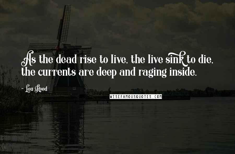 Lou Reed Quotes: As the dead rise to live, the live sink to die, the currents are deep and raging inside.