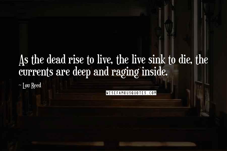 Lou Reed Quotes: As the dead rise to live, the live sink to die, the currents are deep and raging inside.