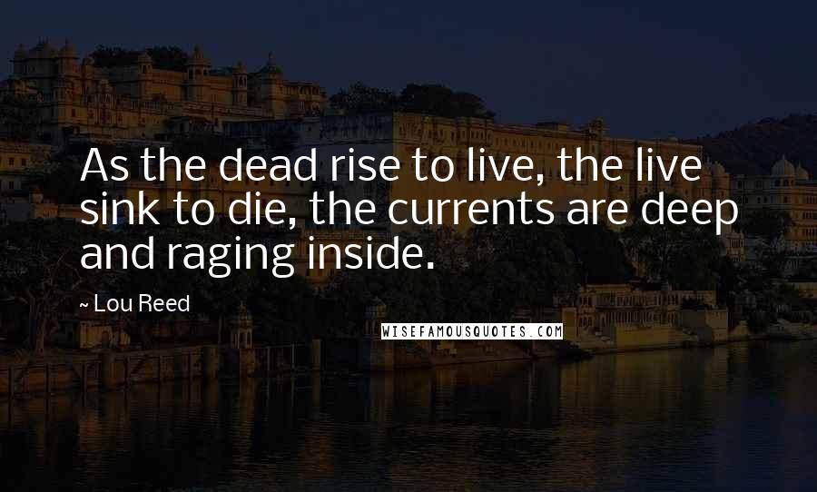 Lou Reed Quotes: As the dead rise to live, the live sink to die, the currents are deep and raging inside.