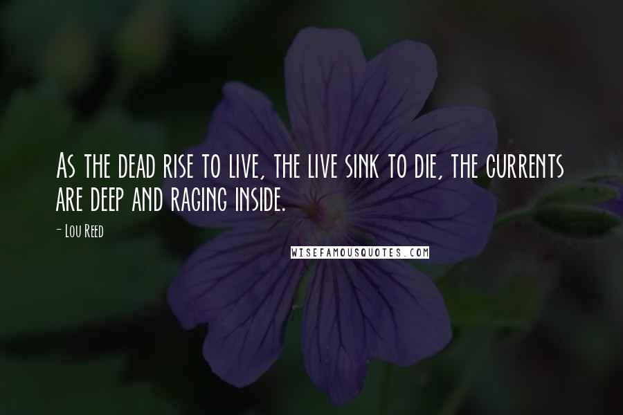 Lou Reed Quotes: As the dead rise to live, the live sink to die, the currents are deep and raging inside.