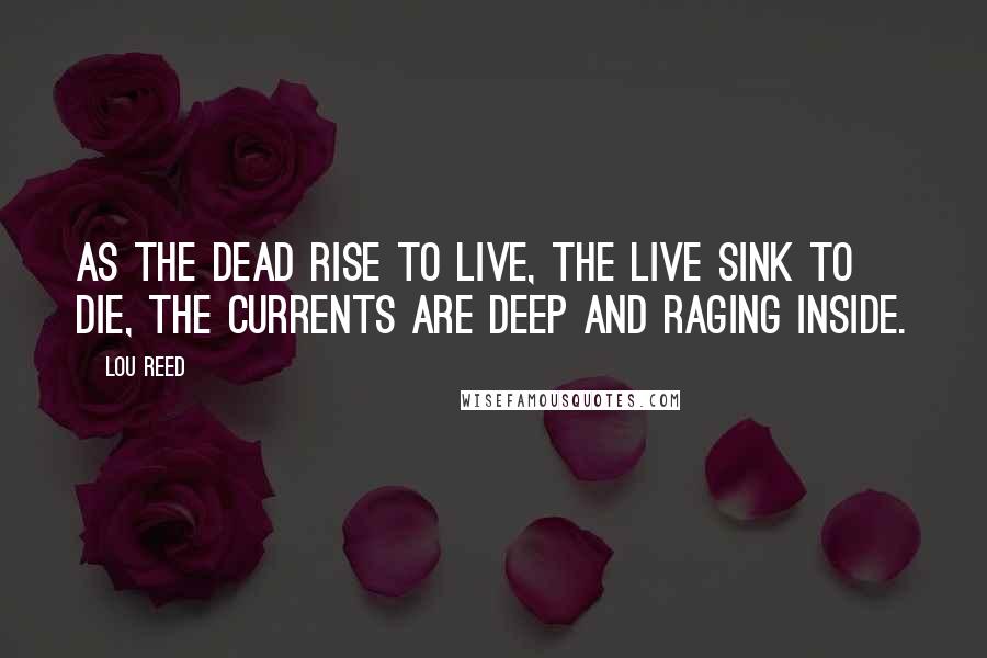 Lou Reed Quotes: As the dead rise to live, the live sink to die, the currents are deep and raging inside.