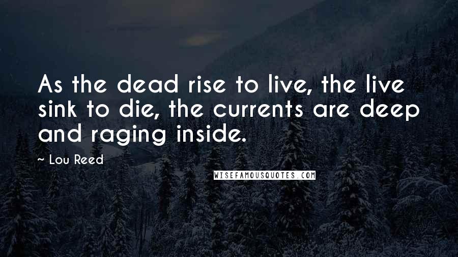 Lou Reed Quotes: As the dead rise to live, the live sink to die, the currents are deep and raging inside.