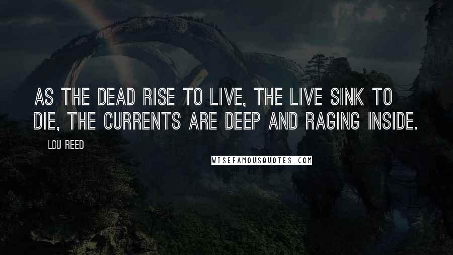 Lou Reed Quotes: As the dead rise to live, the live sink to die, the currents are deep and raging inside.