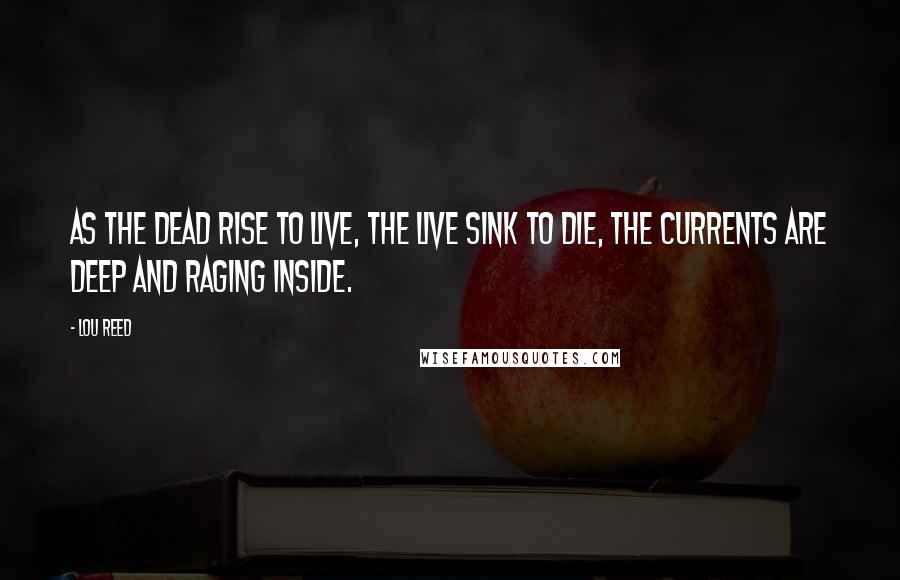 Lou Reed Quotes: As the dead rise to live, the live sink to die, the currents are deep and raging inside.