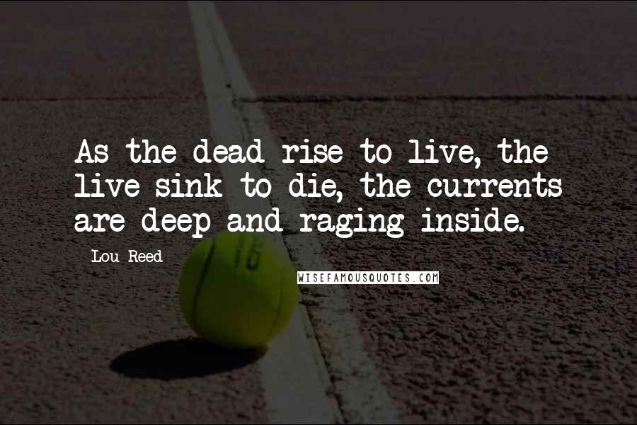 Lou Reed Quotes: As the dead rise to live, the live sink to die, the currents are deep and raging inside.