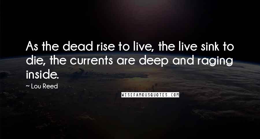 Lou Reed Quotes: As the dead rise to live, the live sink to die, the currents are deep and raging inside.