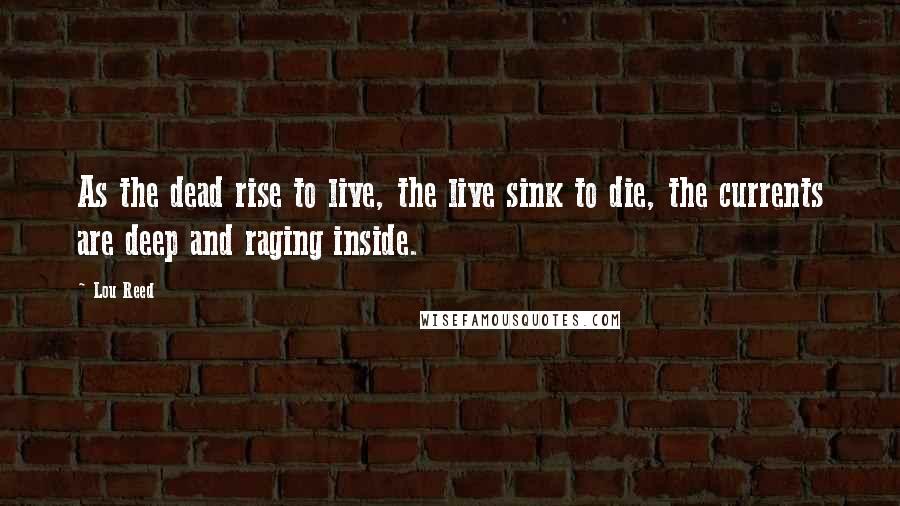 Lou Reed Quotes: As the dead rise to live, the live sink to die, the currents are deep and raging inside.