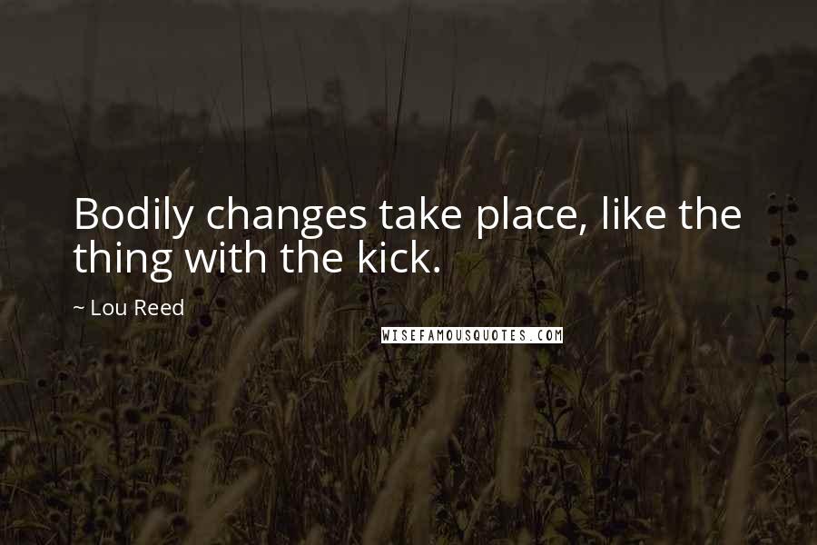 Lou Reed Quotes: Bodily changes take place, like the thing with the kick.