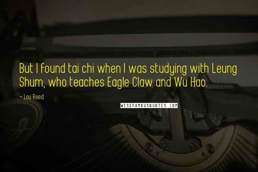 Lou Reed Quotes: But I found tai chi when I was studying with Leung Shum, who teaches Eagle Claw and Wu Hao.