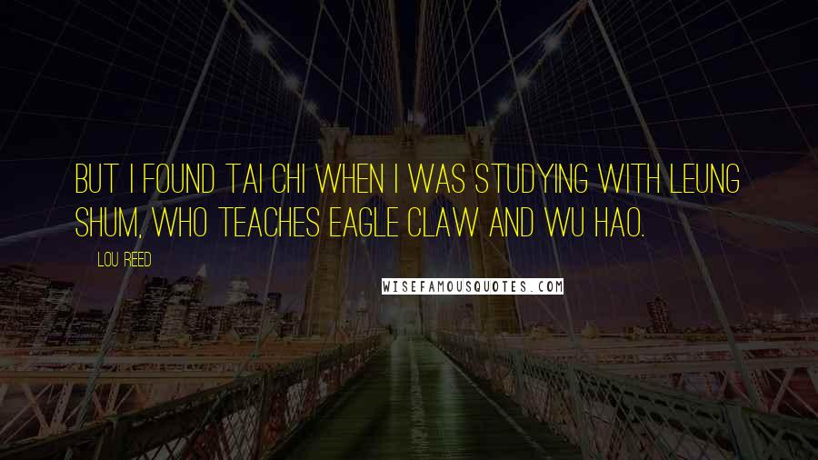 Lou Reed Quotes: But I found tai chi when I was studying with Leung Shum, who teaches Eagle Claw and Wu Hao.