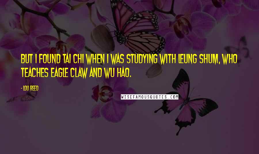 Lou Reed Quotes: But I found tai chi when I was studying with Leung Shum, who teaches Eagle Claw and Wu Hao.