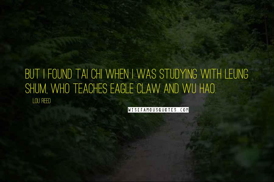 Lou Reed Quotes: But I found tai chi when I was studying with Leung Shum, who teaches Eagle Claw and Wu Hao.