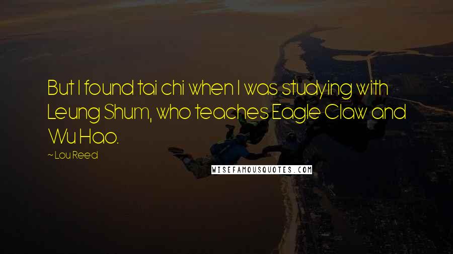 Lou Reed Quotes: But I found tai chi when I was studying with Leung Shum, who teaches Eagle Claw and Wu Hao.