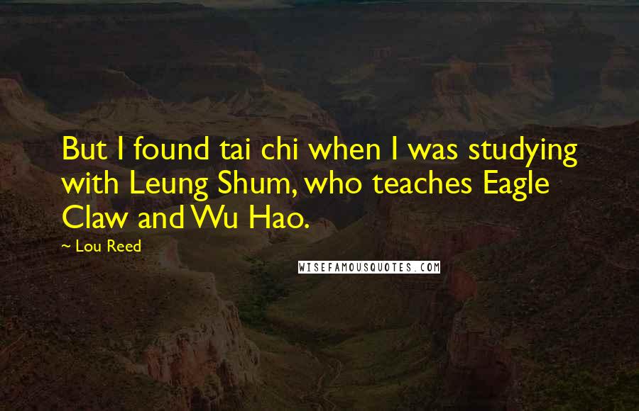 Lou Reed Quotes: But I found tai chi when I was studying with Leung Shum, who teaches Eagle Claw and Wu Hao.